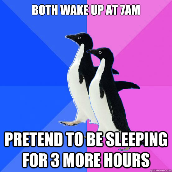 Both wake up at 7am Pretend to be sleeping for 3 more hours - Both wake up at 7am Pretend to be sleeping for 3 more hours  Socially Awkward Couple