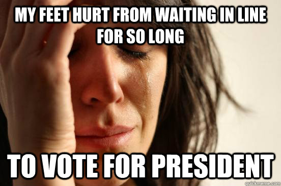 my feet hurt from waiting in line for so long to vote for president  First World Problems
