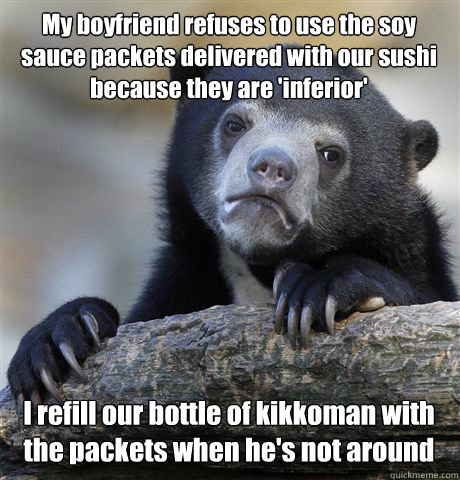 My boyfriend refuses to use the soy sauce packets delivered with our sushi because they are 'inferior' I refill our bottle of kikkoman with the packets when he's not around - My boyfriend refuses to use the soy sauce packets delivered with our sushi because they are 'inferior' I refill our bottle of kikkoman with the packets when he's not around  Confession Bear