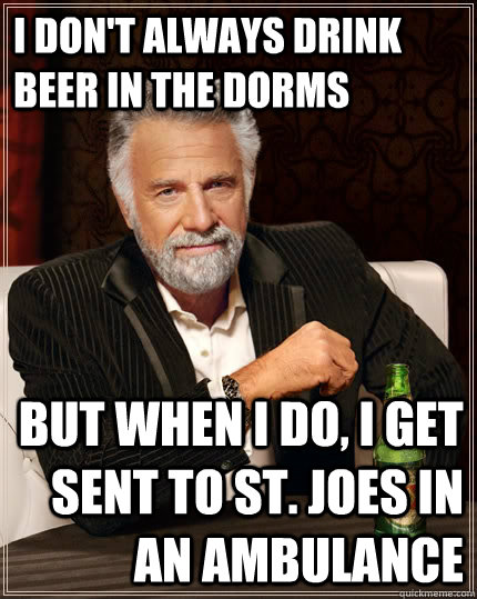 I don't always drink beer in the dorms but when I do, I get sent to St. JOes in an ambulance  The Most Interesting Man In The World