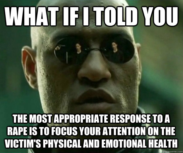 WHAT IF I TOLD YOU the most appropriate response to a rape is to focus your attention on the victim's physical and emotional health  Hi- Res Matrix Morpheus