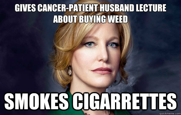 Gives cancer-patient husband lecture about buying weed SMOKES CIGARRETTES - Gives cancer-patient husband lecture about buying weed SMOKES CIGARRETTES  Breaking Bad Skumbag Skyler
