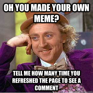 oh you made your own meme? Tell me how many time you refreshed the page to see a comment  Condescending Wonka