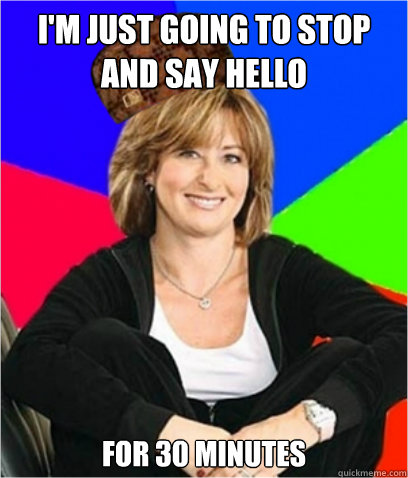 I'M JUST GOING TO STOP AND SAY HELLO FOR 30 MINUTES  Scumbag mom