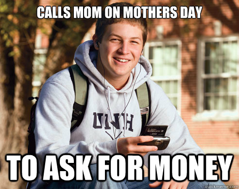 Calls mom on mothers day to ask for money  College Freshman