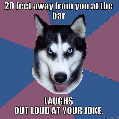 20 FEET AWAY FROM YOU AT THE BAR LAUGHS OUT LOUD AT YOUR JOKE. Creeper Canine