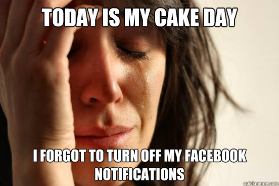 Today is my cake day I forgot to turn off my facebook notifications  First World Problems