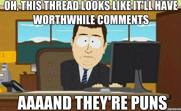 Oh, this thread looks like it'll have worthwhile comments AAAAND they're puns  aaaand its gone