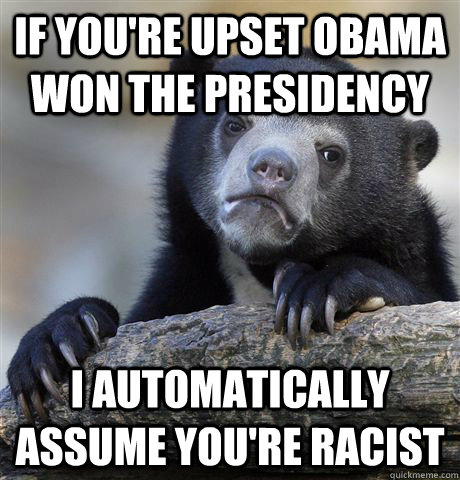 if you're upset obama won the presidency  i automatically assume you're racist  Confession Bear