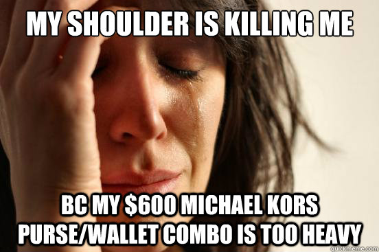 My shoulder is killing me bc my $600 michael kors purse/wallet combo is too heavy  First World Problems