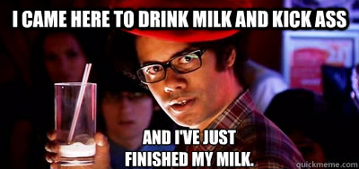 I CAME HERE TO DRINK MILK AND KICK ASS AND I'VE JUST 
FINISHED MY MILK. - I CAME HERE TO DRINK MILK AND KICK ASS AND I'VE JUST 
FINISHED MY MILK.  MOSS IT CROWD MILK