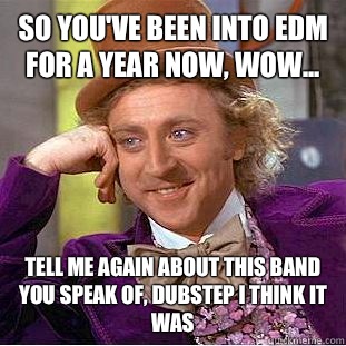 So you've been into EDM for a year now, Wow... Tell me again about this band you speak of, Dubstep I think it was  Condescending Wonka