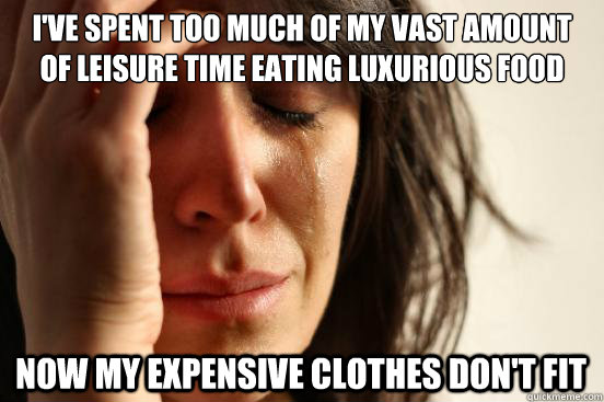 I've spent too much of my vast amount  of leisure time eating luxurious food Now my expensive clothes don't fit  First World Problems