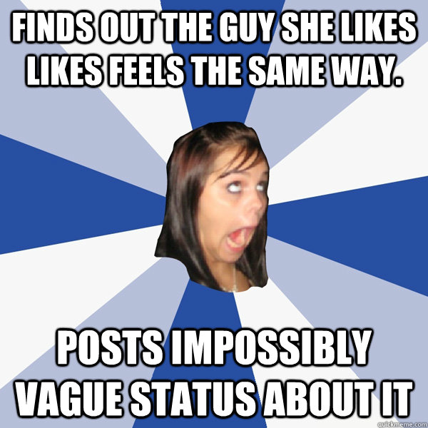 Finds out the guy she likes likes feels the same way. Posts impossibly vague status about it  Annoying Facebook Girl