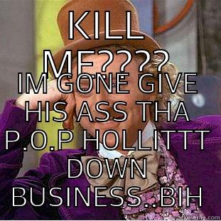 KILL ME???? IM GONE GIVE HIS ASS THA P.O.P HOLLITTT DOWN BUSINESS..BIH Condescending Wonka