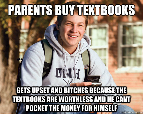 parents buy textbooks gets upset and bitches because the textbooks are worthless and he cant pocket the money for himself  College freshmen