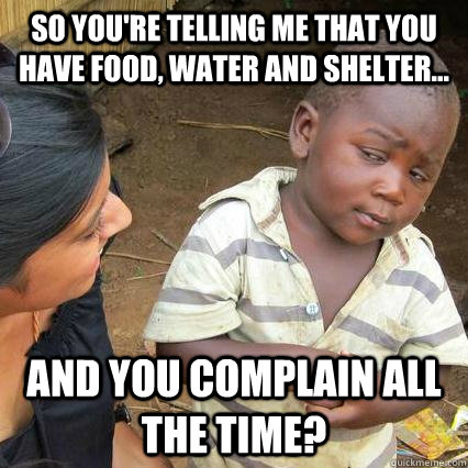 So you're telling me that you have food, water and shelter... And you complain all the time?  3rd world sceptical kid