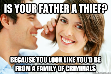 Is your father a thief? because you look like you'd be from a family of criminals  Bad Pick-up line Paul