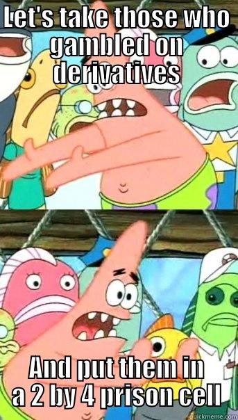 LET'S TAKE THOSE WHO GAMBLED ON DERIVATIVES AND PUT THEM IN A 2 BY 4 PRISON CELL Push it somewhere else Patrick