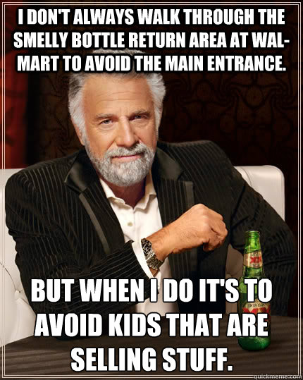 I don't always walk through the smelly bottle return area at Wal-Mart to avoid the main entrance. but when I do it's to avoid kids that are selling stuff.  The Most Interesting Man In The World