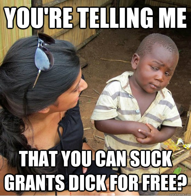You're telling me  That you can suck Grants dick for free?  Skeptical Third World Kid