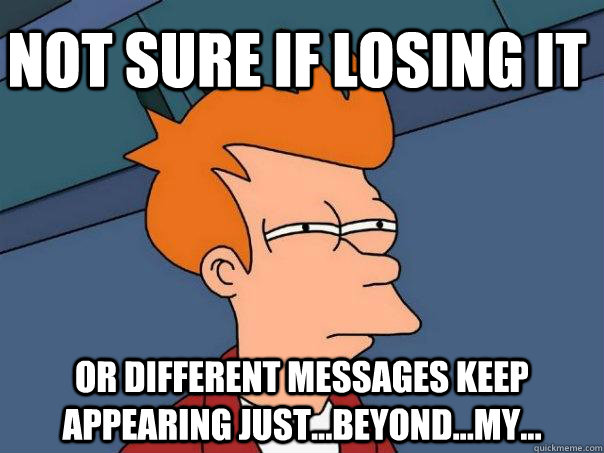 Not sure if losing it Or different messages keep appearing just...beyond...my...  Futurama Fry