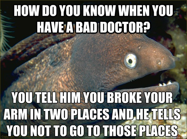 How do you know when you have a bad doctor? You tell him you broke your arm in two places and he tells you not to go to those places  Bad Joke Eel