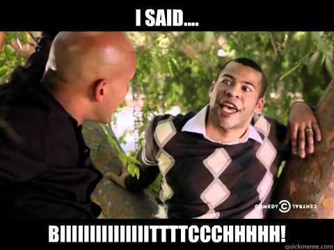 I said.... BIIIIIIIIIIIIIIITTTTCCCHHHHH! - I said.... BIIIIIIIIIIIIIIITTTTCCCHHHHH!  i said bitch