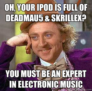Oh, your ipod is full of deadmau5 & skrillex? You must be an expert in electronic music  Condescending Wonka