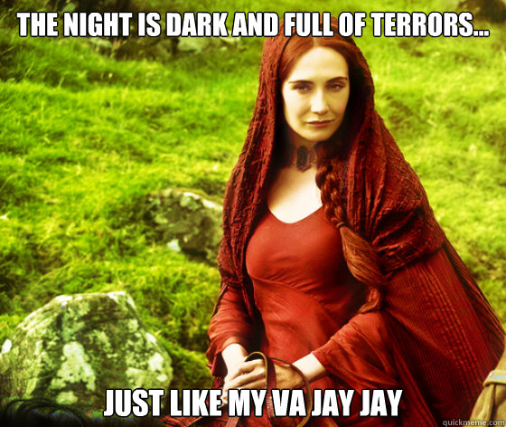 The night is dark and full of terrors... Just like my va jay jay  