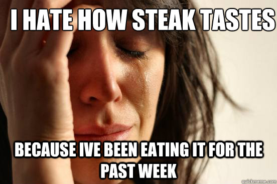 I hate how steak tastes because ive been eating it for the past week  First World Problems