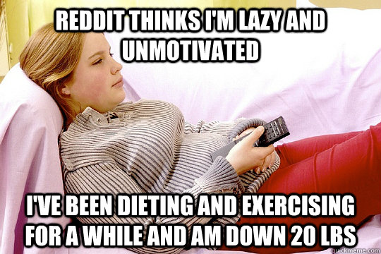 Reddit thinks I'm lazy and unmotivated I've been dieting and exercising for a while and am down 20 lbs - Reddit thinks I'm lazy and unmotivated I've been dieting and exercising for a while and am down 20 lbs  Misc