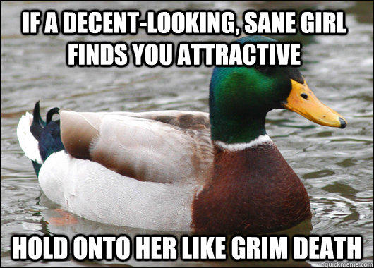 If a decent-looking, sane girl finds you attractive Hold onto her like grim death - If a decent-looking, sane girl finds you attractive Hold onto her like grim death  Actual Advice Mallard