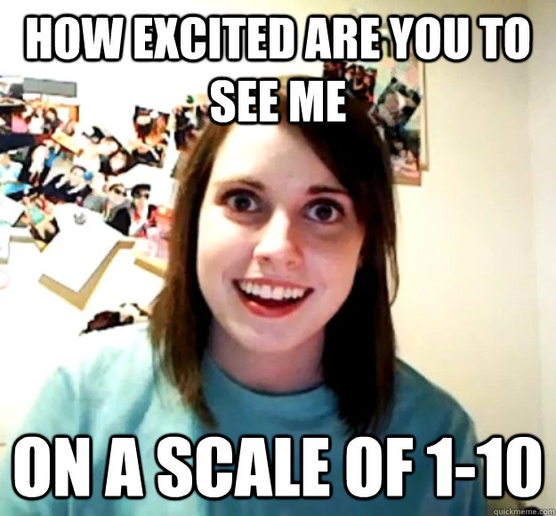 how excited are you to see me on a scale of 1-10  Overly Attached Girlfriend