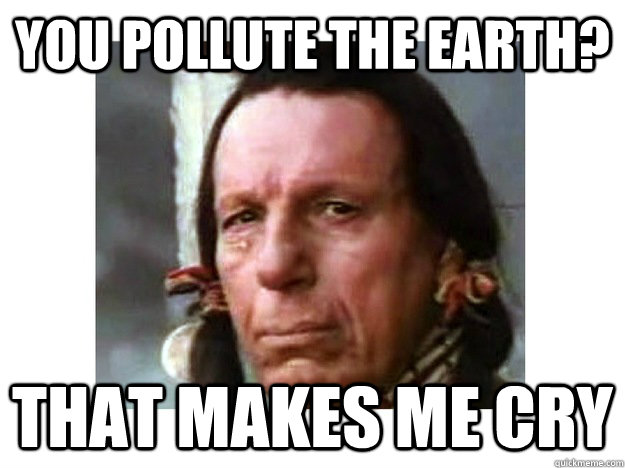 you pollute the earth? that makes me cry  Iron Eyes Cody