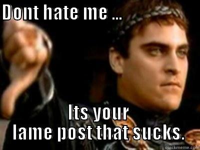 DONT HATE ME ...                          ITS YOUR LAME POST THAT SUCKS. Downvoting Roman