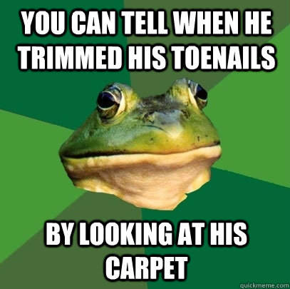 you can tell when he trimmed his toenails by looking at his carpet  Foul Bachelor Frog