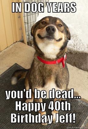      IN DOG YEARS                           YOU'D BE DEAD... HAPPY 40TH BIRTHDAY JEFF! Good Dog Greg