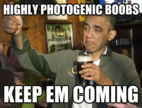 Highly photogenic boobs Keep em coming  Upvoting Obama