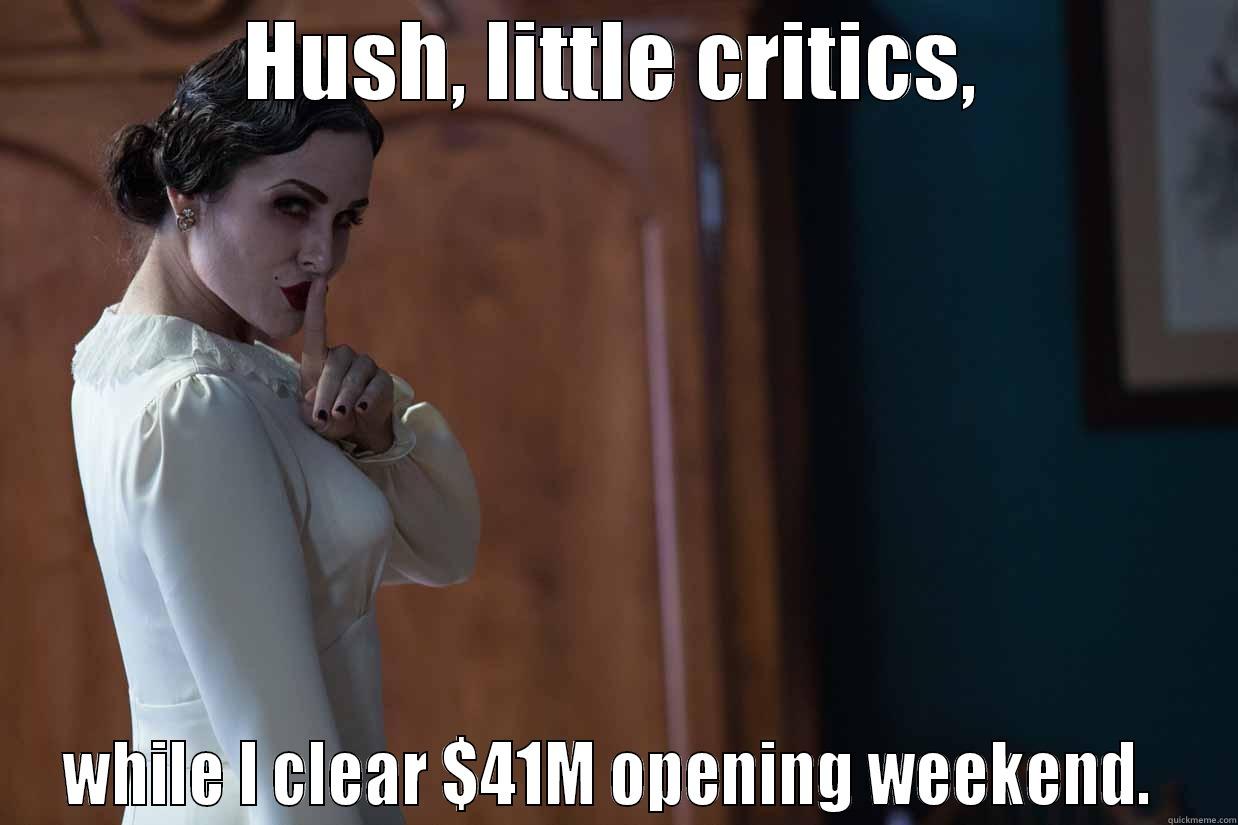 HUSH, LITTLE CRITICS, WHILE I CLEAR $41M OPENING WEEKEND.  Misc