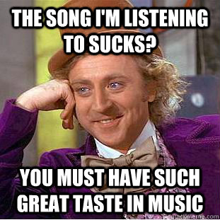 The song I'm listening to sucks? You must have such great taste in music  Condescending Wonka
