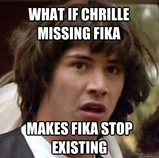 what if chrille missing fika makes fika stop existing  conspiracy keanu