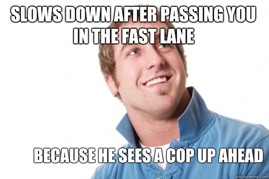 Slows down after passing you in the fast lane Because he sees a cop up ahead  Misunderstood Douchebag