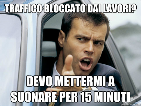 traffico bloccato dai lavori? devo mettermi a suonare per 15 minuti  Asshole driver
