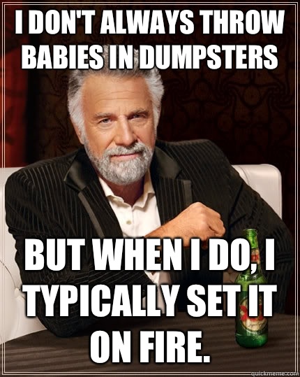 I don't always throw babies in dumpsters but when I do, I typically set it on fire.   The Most Interesting Man In The World
