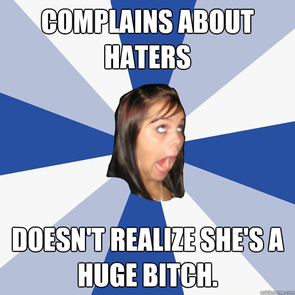 Complains about haters Doesn't realize she's a huge bitch.  Annoying Facebook Girl