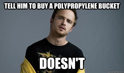tell him to buy a polypropylene bucket doesn't  