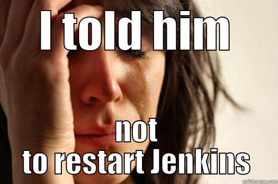 I TOLD HIM NOT TO RESTART JENKINS First World Problems