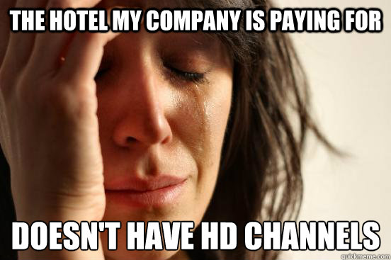 The hotel my company is paying for doesn't have HD channels  First World Problems