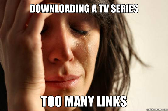 Downloading a tv series too many links  First World Problems
